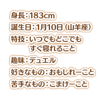 身長：183cm スリーサイズ：超乳 誕生日：1月10日（山羊座） 特技：いつでもどこでもすぐ寝れること 趣味：デュエル 好きなもの：おもしれーこと 嫌いなもの：こまけーこと